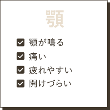 顎：顎が鳴る・痛い・疲れやすい・開けづらい